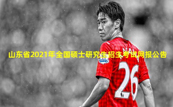 山东省2021年全国硕士研究生招生考试网报公告