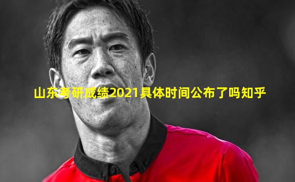 山东考研成绩2021具体时间公布了吗知乎