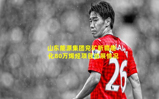 山东能源集团兖矿新疆能化80万烯烃项目进展情况