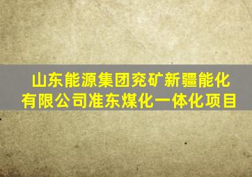 山东能源集团兖矿新疆能化有限公司准东煤化一体化项目