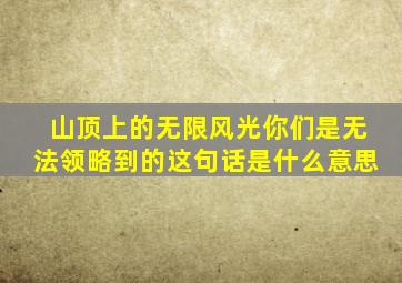 山顶上的无限风光你们是无法领略到的这句话是什么意思