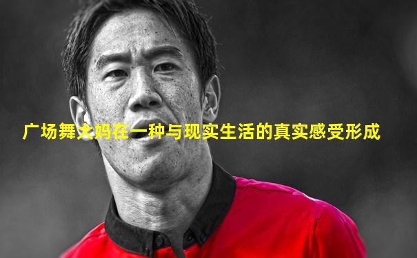 广场舞大妈在一种与现实生活的真实感受形成