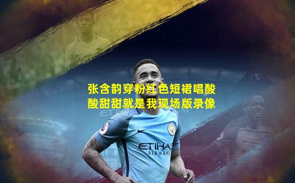 张含韵穿粉红色短裙唱酸酸甜甜就是我现场版录像