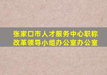 张家口市人才服务中心职称改革领导小组办公室办公室