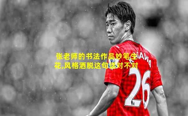 张老师的书法作品妙笔生花,风格洒脱这句话对不对