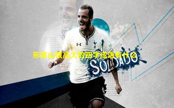 形容山很高大的四字成语有什么