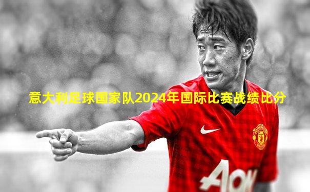 意大利足球国家队2024年国际比赛战绩比分