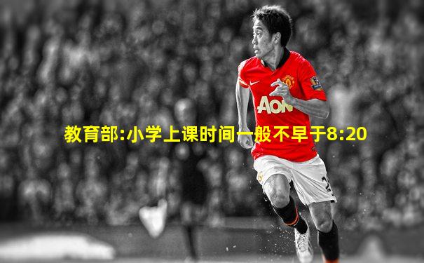 教育部:小学上课时间一般不早于8:20