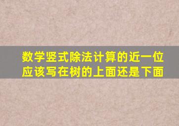 数学竖式除法计算的近一位应该写在树的上面还是下面