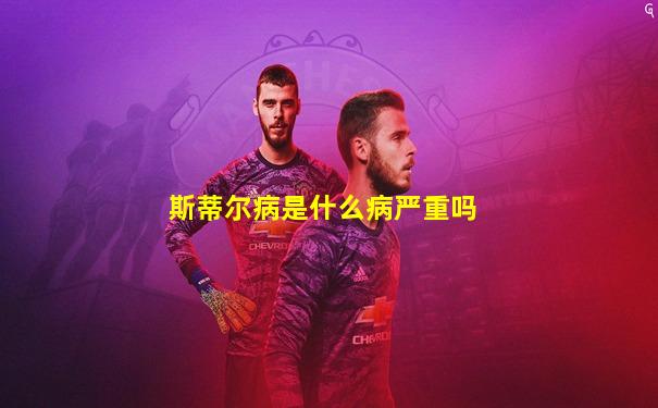 斯蒂尔病是什么病严重吗