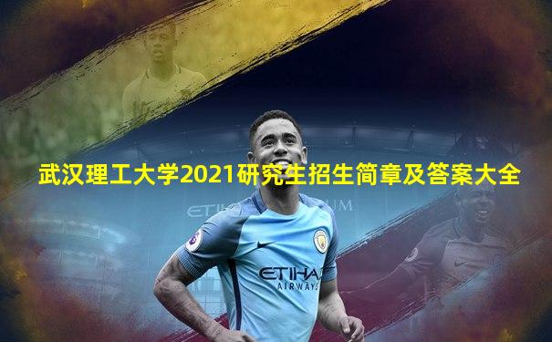 武汉理工大学2021研究生招生简章及答案大全