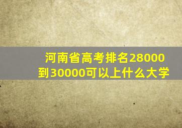 河南省高考排名28000到30000可以上什么大学