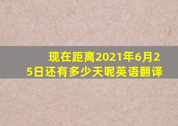 现在距离2021年6月25日还有多少天呢英语翻译