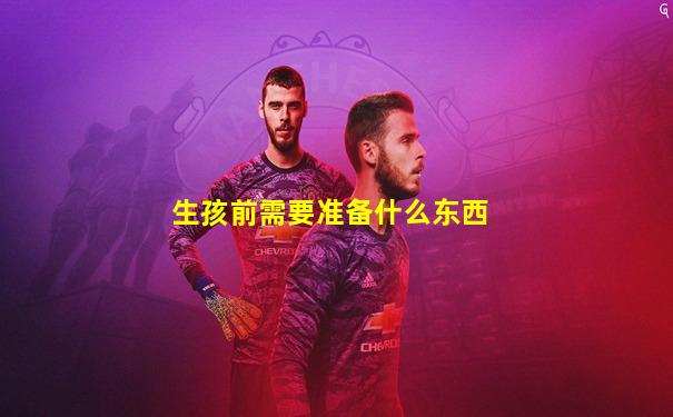 生孩前需要准备什么东西