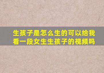 生孩子是怎么生的可以给我看一段女生生孩子的视频吗