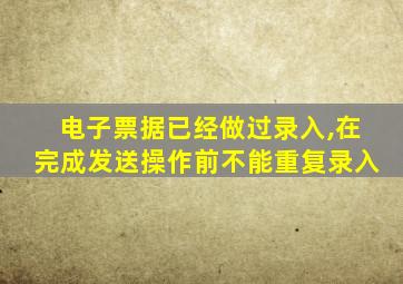 电子票据已经做过录入,在完成发送操作前不能重复录入