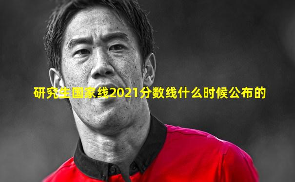 研究生国家线2021分数线什么时候公布的