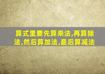 算式里要先算乘法,再算除法,然后算加法,最后算减法