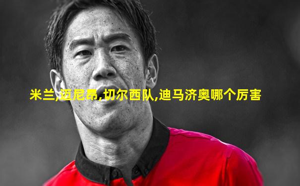 米兰,迈尼昂,切尔西队,迪马济奥哪个厉害