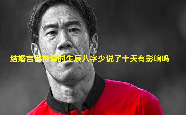 结婚吉日推算时生辰八字少说了十天有影响吗