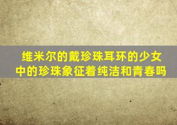 维米尔的戴珍珠耳环的少女中的珍珠象征着纯洁和青春吗
