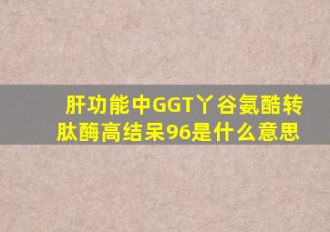 肝功能中GGT丫谷氨酷转肽酶高结呆96是什么意思