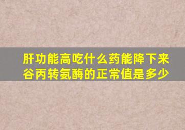 肝功能高吃什么药能降下来谷丙转氨酶的正常值是多少