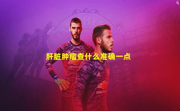 肝脏肿瘤查什么准确一点