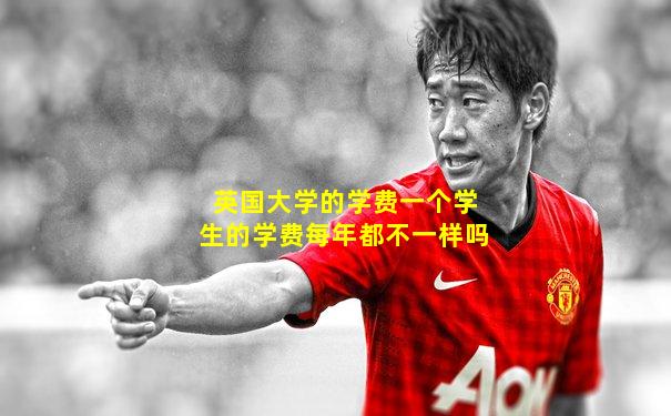 英国大学的学费一个学生的学费每年都不一样吗