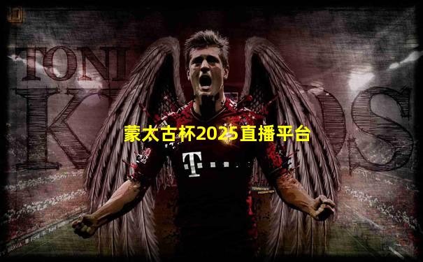 蒙太古杯2025直播平台