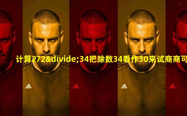 计算272÷34把除数34看作30来试商商可能偏小