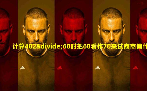 计算482÷68时把68看作70来试商商偏什么调什么更好