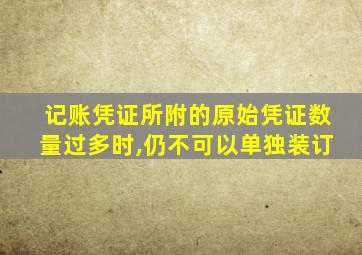 记账凭证所附的原始凭证数量过多时,仍不可以单独装订