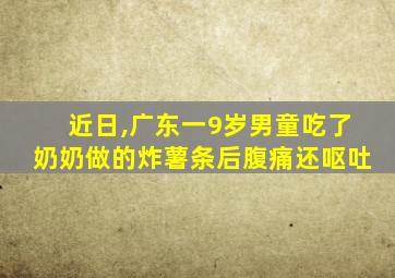 近日,广东一9岁男童吃了奶奶做的炸薯条后腹痛还呕吐