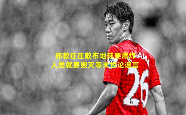 邪教往往散布地球要爆炸人类就要毁灭等末世论谣言