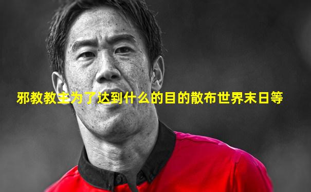 邪教教主为了达到什么的目的散布世界末日等