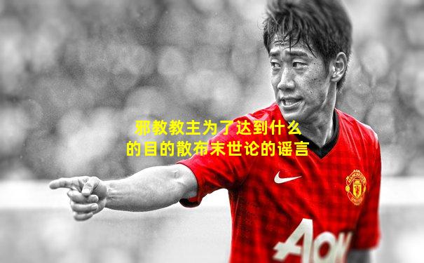 邪教教主为了达到什么的目的散布末世论的谣言