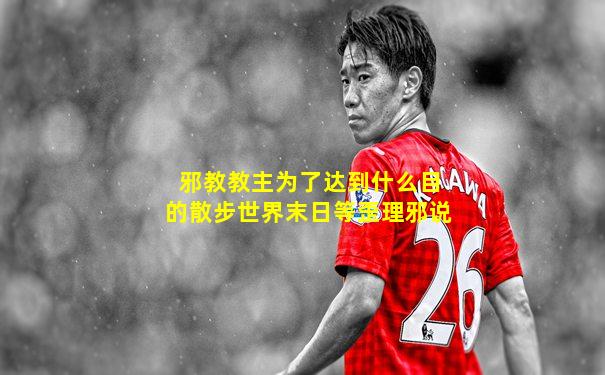 邪教教主为了达到什么目的散步世界末日等歪理邪说