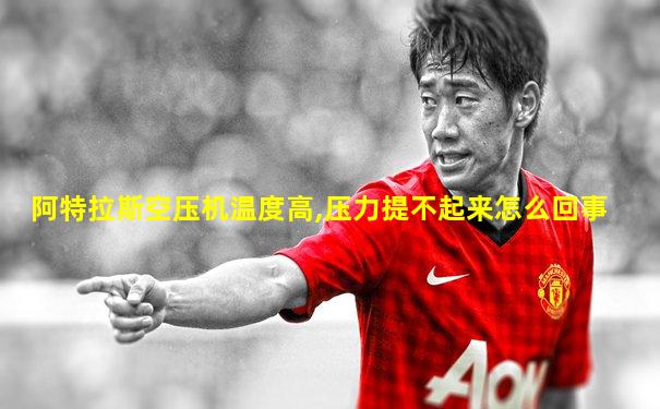 阿特拉斯空压机温度高,压力提不起来怎么回事