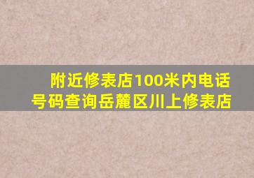 附近修表店100米内电话号码查询岳麓区川上修表店