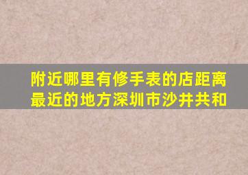 附近哪里有修手表的店距离最近的地方深圳市沙井共和