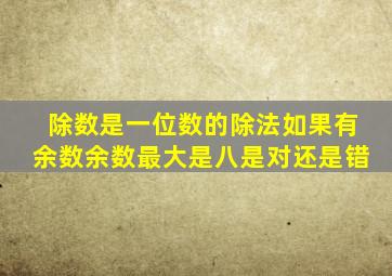 除数是一位数的除法如果有余数余数最大是八是对还是错