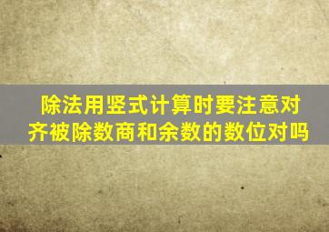 除法用竖式计算时要注意对齐被除数商和余数的数位对吗