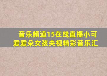 音乐频道15在线直播小可爱爱朵女孩央视精彩音乐汇