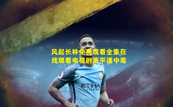 风起长林免费观看全集在线观看电视剧萧平谨中毒