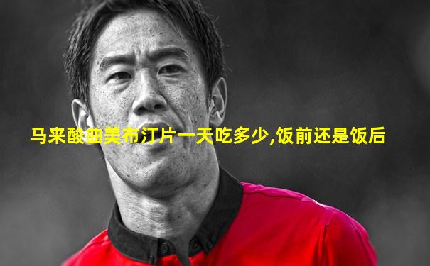 马来酸曲美布汀片一天吃多少,饭前还是饭后