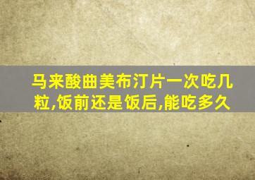马来酸曲美布汀片一次吃几粒,饭前还是饭后,能吃多久