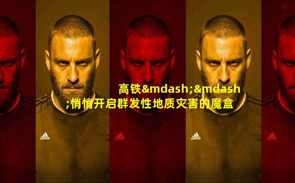 高铁——悄悄开启群发性地质灾害的魔盒